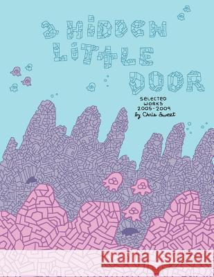 A Hidden Little Door: Selected Works 2005-2009 Chris Sweet 9781523943678 Createspace Independent Publishing Platform