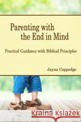 Parenting with the End in Mind: Practical Guidance with Biblical Principles Jayna Coppedge 9781523949731 Createspace Independent Publishing Platform