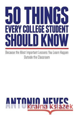 50 Things Every College Student Should Know: Because the Most Important Lessons You Learn Happen Outside the Classroom Antonio Neves 9781523954940