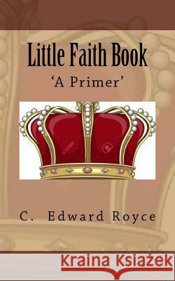 Little Faith Book: A New Primer C. Edward Royce 9781523954957 Createspace Independent Publishing Platform