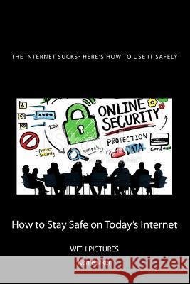 The Internet Sucks- Here's How to Use It Safely: How to Stay Safe on Today's Internet Ken Baker 9781523956142 Createspace Independent Publishing Platform