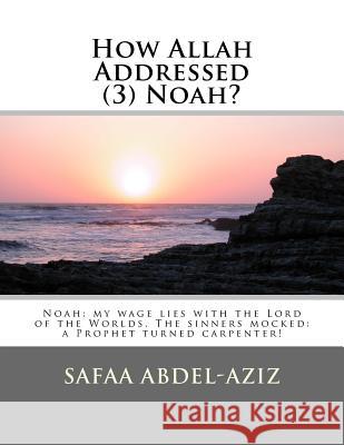 How Allah Addressed (3) Noah?: Noah: my wage lies with the Lord of the Worlds. The sinners mocked: a Prophet turned carpenter! Abdel-Aziz, Safaa Ahmad 9781523957378