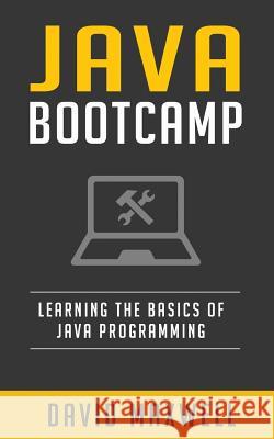Java: Programming Bootcamp The Crash Course for Understanding the Basics of Java Computer Language Maxwell, David 9781523957576