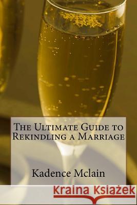 The Ultimate Guide to Rekindling a Marriage Kadence McLain 9781523957798 Createspace Independent Publishing Platform