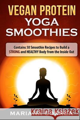 VEGAN PROTEIN YOGA Smoothies: Contains 50 Smoothie Recipes to Build a STRONG and HEALTHY Body from the Inside Out Correa, Mariana 9781523960804 Createspace Independent Publishing Platform