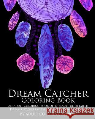 Dream Catcher Coloring Book: An Adult Coloring Book of 40 Beautiful Detailed Dream Catchers with Stress Relieving Patterns Adult Coloring World 9781523960910