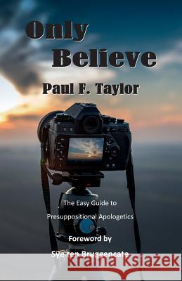 Only Believe: An Easy-to-Follow Guide to Presuppositional Apologetics Bruggencate, Sye Ten 9781523961085 Createspace Independent Publishing Platform