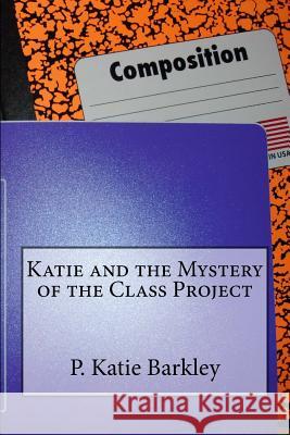 Katie and the Mystery of the Class Project P. Katie Barkley 9781523962730 Createspace Independent Publishing Platform