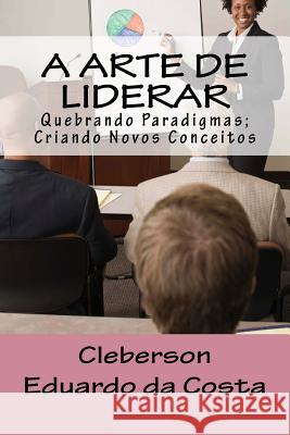 A Arte de Liderar: Quebrando Paradigmas; Criando Novos Conceitos Cleberson Eduardo D 9781523966370 Createspace Independent Publishing Platform