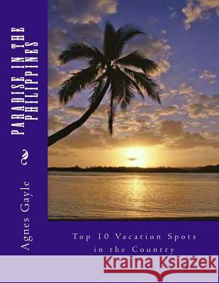 Paradise in the Philippines: Top 10 Vacation Spots in the Country Agnes Gayle Resurreccion 9781523966714 Createspace Independent Publishing Platform