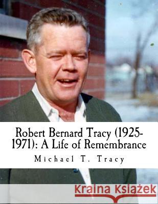 Robert Bernard Tracy (1925-1971): A Life of Remembrance Michael T. Tracy 9781523970889 Createspace Independent Publishing Platform