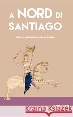 A Nord Di Santiago: Diario Di Bordo Di Un Naufrago Di Terra Matteo Menapace 9781523972746