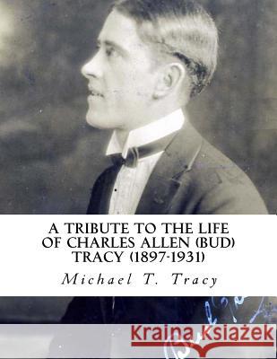 A Tribute to the Life of Charles Allen (Bud) Tracy (1897-1931) Michael T. Tracy 9781523973583 Createspace Independent Publishing Platform