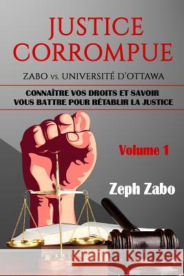 Justice corrompue, Zabo vs. Université d'Ottawa: Connaître vos droits et savoir vous battre pour rétablir la justice. (Volume 1) Zabo, Zeph 9781523977161 Createspace Independent Publishing Platform