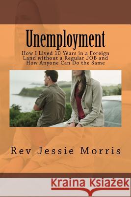 Unemployment: How I Lived 10 Years in a Foreign Land without a Regular JOB and How Anyone Can Do the Same Morris, Rev Jessie 9781523985562