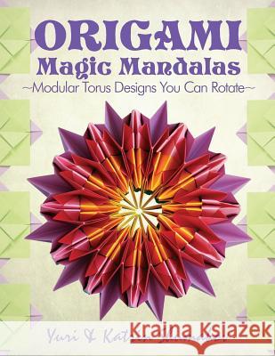 Origami Magic Mandalas: Modular Torus Designs You Can Rotate Yuri Shumakov Katrin Shumakov 9781523988891 Createspace Independent Publishing Platform