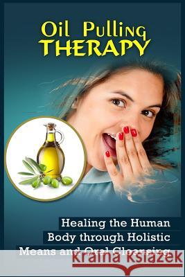 Oil Pulling Therapy: Healing the Human Body through Holistic Means and Oral Cleansing Sternberg, Darren 9781523989300