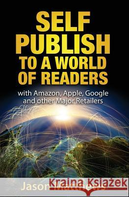 Self Publish to a World of Readers: with Amazon, Apple, Google and other Major Retailers Matthews, Jason 9781523991402 Createspace Independent Publishing Platform