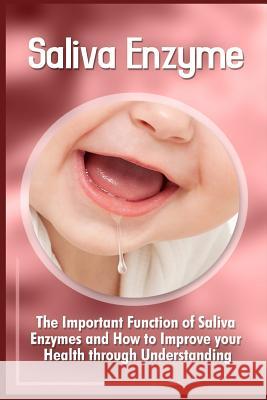 Saliva Enzymes: The Important Function Of Saliva Enzymes And How To Improve Your Health Through Understanding Cooke, Scott 9781523991938 Createspace Independent Publishing Platform