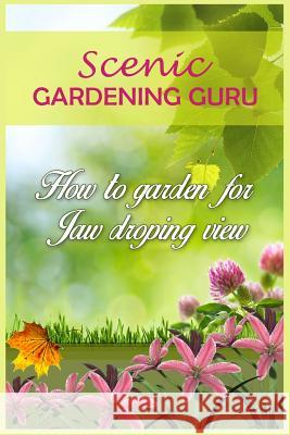 Scenic Gardening Guru: How To Garden For Jaw Dropping Views Powell, Layla 9781523992027 Createspace Independent Publishing Platform