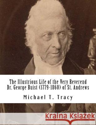 The Illustrious Life of the Very Reverend Dr. George Buist (1779-1860) Michael T. Tracy 9781523992652 Createspace Independent Publishing Platform