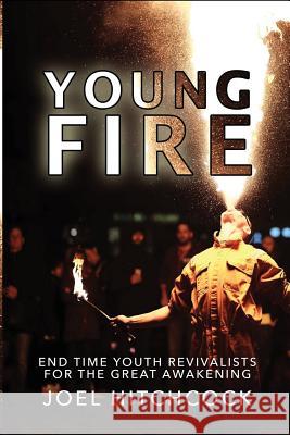 Young Fire: Youth Revivalists for the End Time Great Awakening Joel Hitchcock 9781523994687 Createspace Independent Publishing Platform