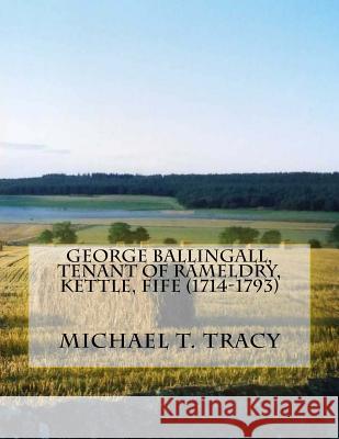 George Ballingall, Tenant of Rameldry, Kettle, Fife (1714-1793) Michael T. Tracy 9781523998241 Createspace Independent Publishing Platform