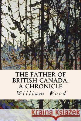 The Father of British Canada: A Chronicle: A Chronicle of Carleton William Wood 9781523998937