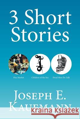 3 Short Stories: Flea Market; Children of the Sea; Dead Men Do Talk Joseph E Kaufmann 9781524502867