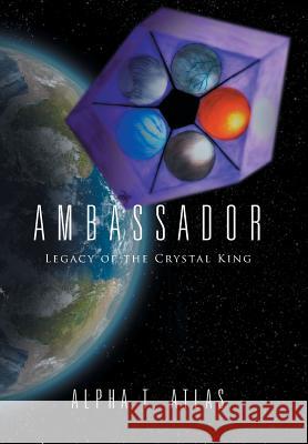 Ambassador: Legacy of the Crystal King Alpha T. Atlas 9781524504120 Xlibris