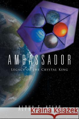 Ambassador: Legacy of the Crystal King Alpha T. Atlas 9781524504137 Xlibris