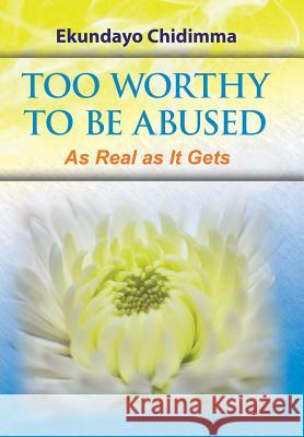 Too Worthy To Be Abused: As Real as It Gets Ekundayo Chidimma 9781524504212