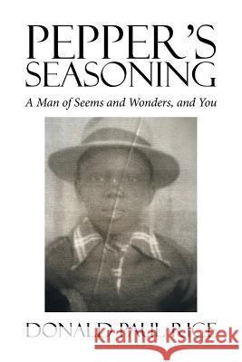 Pepper's Seasoning: A Man of Seems and Wonders, and You Donald Paul Rice 9781524506957 Xlibris
