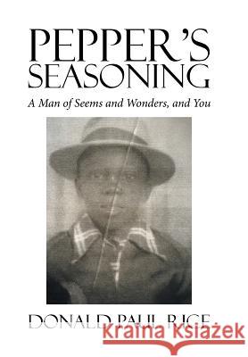Pepper's Seasoning: A Man of Seems and Wonders, and You Donald Paul Rice 9781524506964 Xlibris