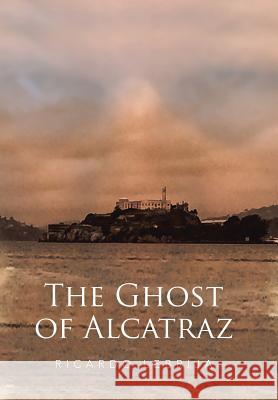 The Ghost of Alcatraz Ricardo Lebrija 9781524508531 Xlibris
