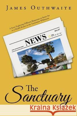 The Sanctuary: A Story Exploring Different Responses to Stress Set in a Health Resort in the Tasmanian Wilderness James Outhwaite 9781524517625