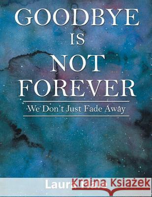 Goodbye is Not Forever: We Don't Just Fade Away Hale, Laura 9781524517946 Xlibris