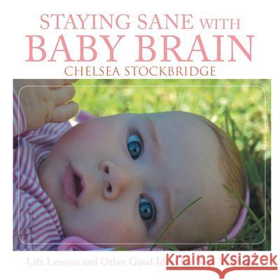 Staying Sane with Baby Brain: Life Lessons and Other Good Ideas for New Mothers Chelsea Stockbridge 9781524518028