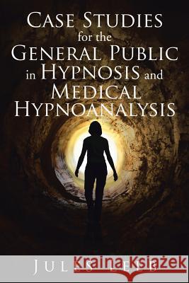 Case Studies for the General Public in Hypnosis and Medical Hypnoanalysis Jules Leeb 9781524518400 Xlibris