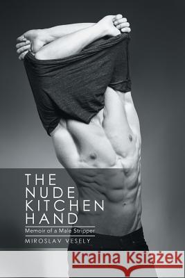 The Nude Kitchen Hand: Memoir of a Male Stripper Miroslav Vesely 9781524518813