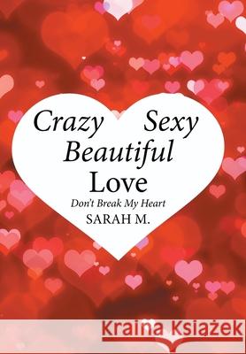 Crazy, Sexy, Beautiful Love: Don't Break My Heart Sarah M 9781524519896 Xlibris Au