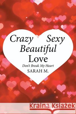 Crazy, Sexy, Beautiful Love: Don't Break My Heart Sarah M 9781524519919 Xlibris Au