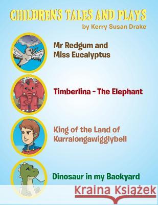Children's Tales and Plays: Mr Redgum and Miss Eucalyptus; Timberlina-the Elephant; King of the Land of Kurralongawigglybell!; Dinosaur in My Backyard Kerry Susan Drake 9781524520700