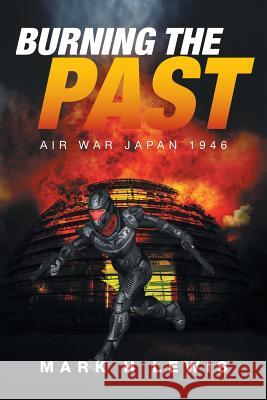 Burning the Past: Air War Japan 1946 Mark H. Lewis 9781524522537 Xlibris