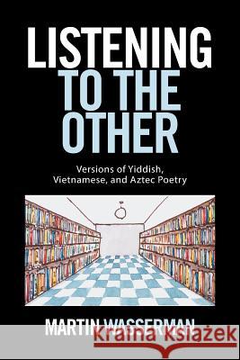 Listening to the Other: Versions of Yiddish, Vietnamese, and Aztec Poetry Martin Wasserman 9781524523978