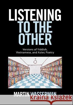 Listening to the Other: Versions of Yiddish, Vietnamese, and Aztec Poetry Martin Wasserman 9781524523985