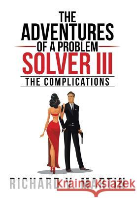 The Adventures of a Problem Solver III: The Complications Richard V Martin 9781524525958 Xlibris