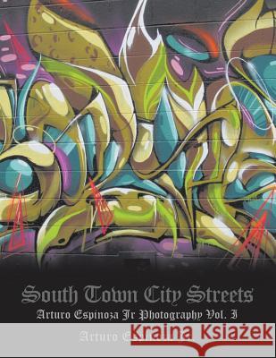 South Town City Streets: Arturo Espinoza Jr Photography Vol. I Arturo Espinoz 9781524526610 Xlibris