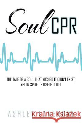 Soul CPR: The tale of a soul that wished it didn't exist, yet in spite of itself it did. Ashley Lavergne 9781524527310