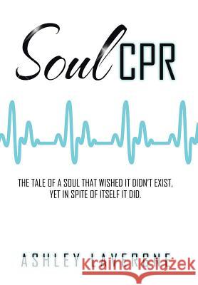 Soul CPR: The tale of a soul that wished it didn't exist, yet in spite of itself it did. Lavergne, Ashley 9781524527327